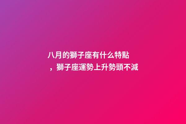 八月的獅子座有什么特點，獅子座運勢上升勢頭不減-第1張-觀點-玄機派